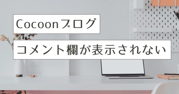 Cocoonコメント欄が出ない原因